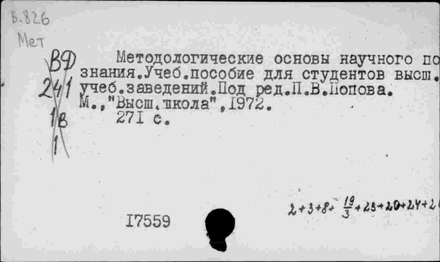 ﻿Мел
Методологические основы научного по
. знания.Учеб.пособие для студентов высш
1 учеб.заведений.Под ред.П.В.Попова.
М./’Высш« школ а". 1972.
271 с.
17559
